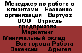 Менеджер по работе с клиентами › Название организации ­ Виртуоз, ООО › Отрасль предприятия ­ Маркетинг › Минимальный оклад ­ 20 000 - Все города Работа » Вакансии   . Адыгея респ.,Адыгейск г.